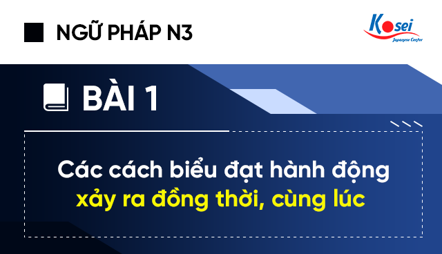 Ngữ pháp tiếng Nhật N3 - Bài 1: Các cách biểu đạt hành động xảy ra đồng thời, cùng lúc trong tiếng Nhật